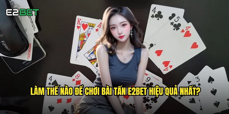Bài tấn e2bet có phải là game bài khó nhất để làm chủ? 2 Làm thế nào để chơi bài tấn e2bet hiệu quả nhất?