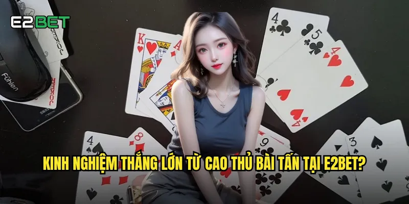 Bài tấn e2bet có phải là game bài khó nhất để làm chủ? 3 Kinh nghiệm thắng lớn từ cao thủ bài tấn tại e2bet?