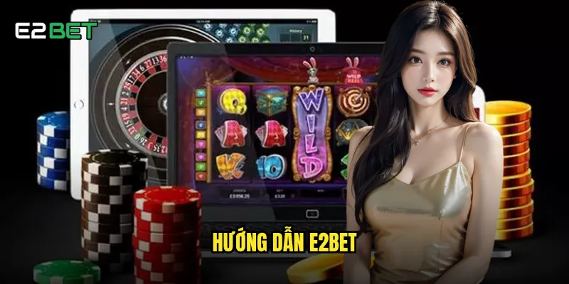 Hướng dẫn e2bet chi tiết giúp người mới chơi hiệu quả ra sao? 4 hướng dẫn e2bet