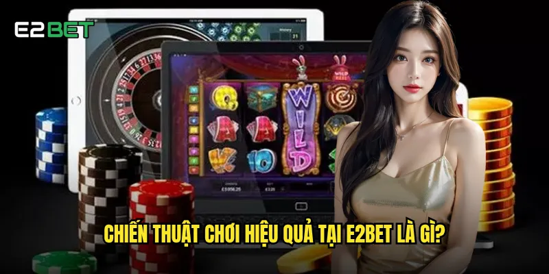 Hướng dẫn e2bet chi tiết giúp người mới chơi hiệu quả ra sao? 3 Chiến thuật chơi hiệu quả tại e2bet là gì?