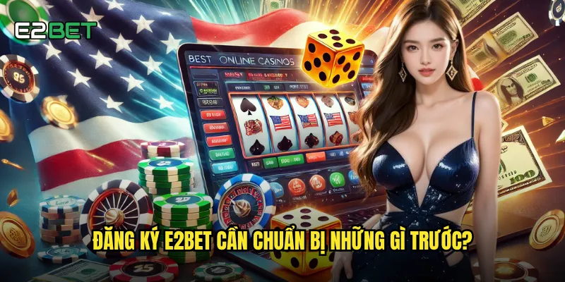 Đăng ký e2bet cần chuẩn bị những gì trước?