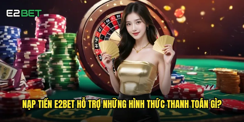 Nạp tiền e2bet hỗ trợ những hình thức thanh toán gì?