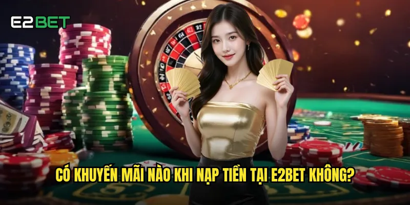 Có khuyến mãi nào khi nạp tiền tại e2bet không?