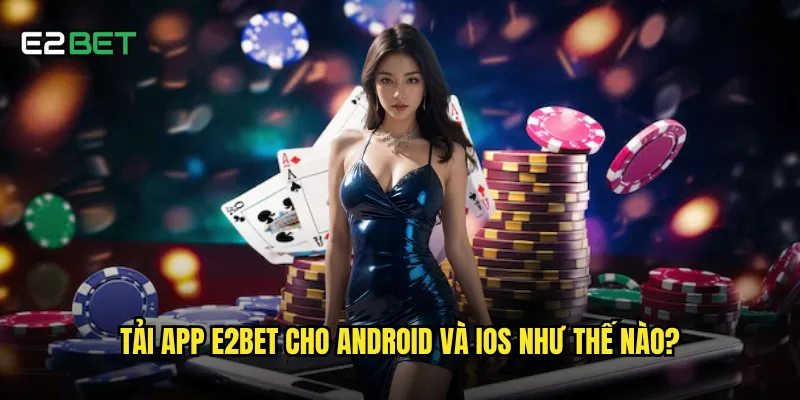 Tải app e2bet có mang lại trải nghiệm tốt hơn web không? 2 Tải app e2bet cho Android và iOS như thế nào?
