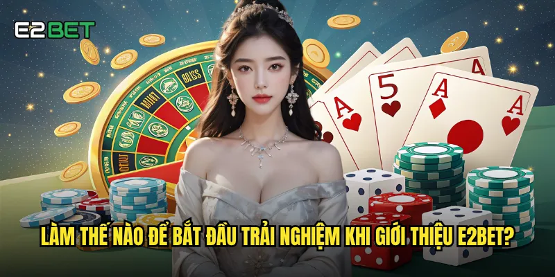 Làm thế nào để bắt đầu trải nghiệm khi giới thiệu e2bet?