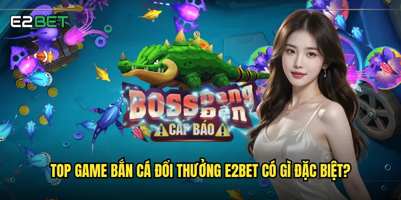 Top game bắn cá đổi thưởng e2bet có gì đặc biệt?