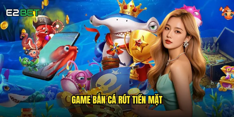 game bắn cá rút tiền mặt