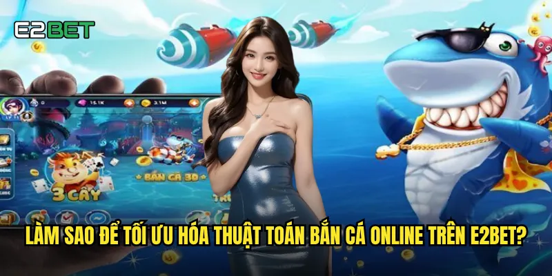 Làm sao để tối ưu hóa thuật toán bắn cá online trên e2bet?