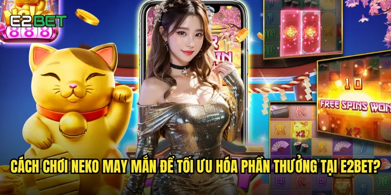 Cách chơi neko may mắn để tối ưu hóa phần thưởng tại e2bet?