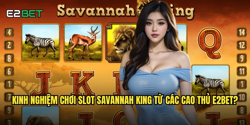 Slot savannah king e2bet có phải là lựa chọn số 1 cho dân săn jackpot? 3 Kinh nghiệm chơi slot savannah king từ các cao thủ e2bet?